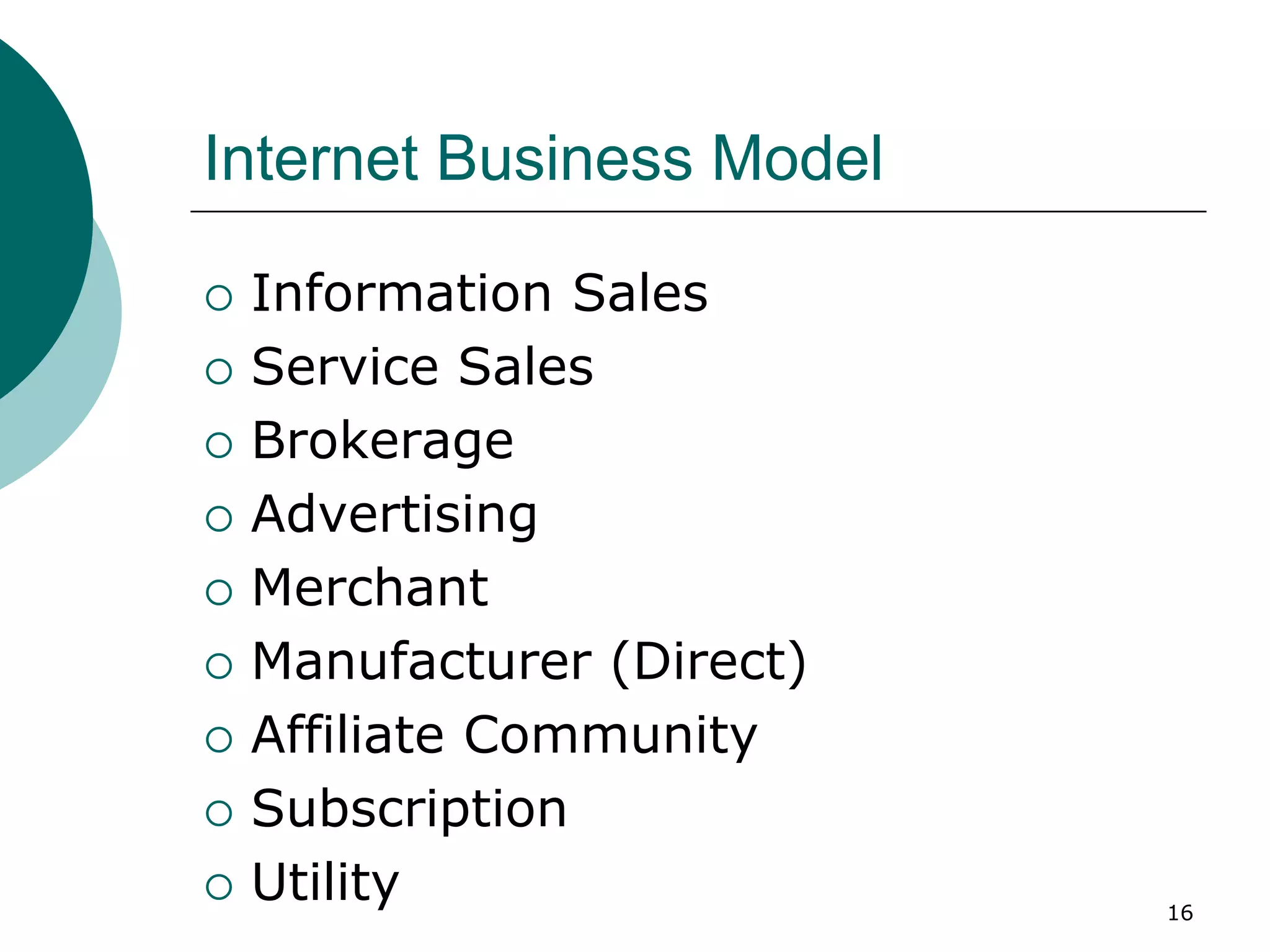 Internet Business Model
 Information Sales
 Service Sales
 Brokerage
 Advertising
 Merchant
 Manufacturer (Direct)
 Affiliate Community
 Subscription
 Utility 16
 