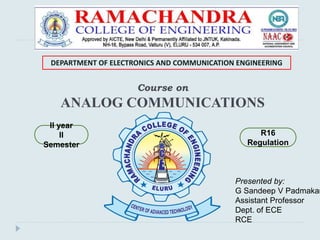 Course on
ANALOG COMMUNICATIONS
Presented by:
G Sandeep V Padmakar
Assistant Professor
Dept. of ECE
RCE
DEPARTMENT OF ELECTRONICS AND COMMUNICATION ENGINEERING
R16
Regulation
II year
II
Semester
 