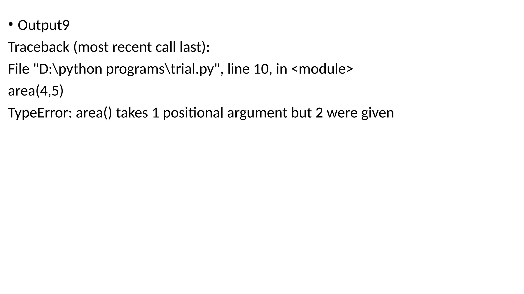 • Output9
Traceback (most recent call last):
File "D:python programstrial.py", line 10, in <module>
area(4,5)
TypeError: area() takes 1 positional argument but 2 were given
 