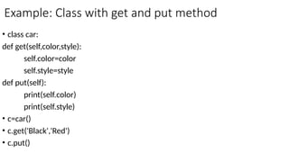 Example: Class with get and put method
• class car:
def get(self,color,style):
self.color=color
self.style=style
def put(self):
print(self.color)
print(self.style)
• c=car()
• c.get('Black','Red')
• c.put()
 