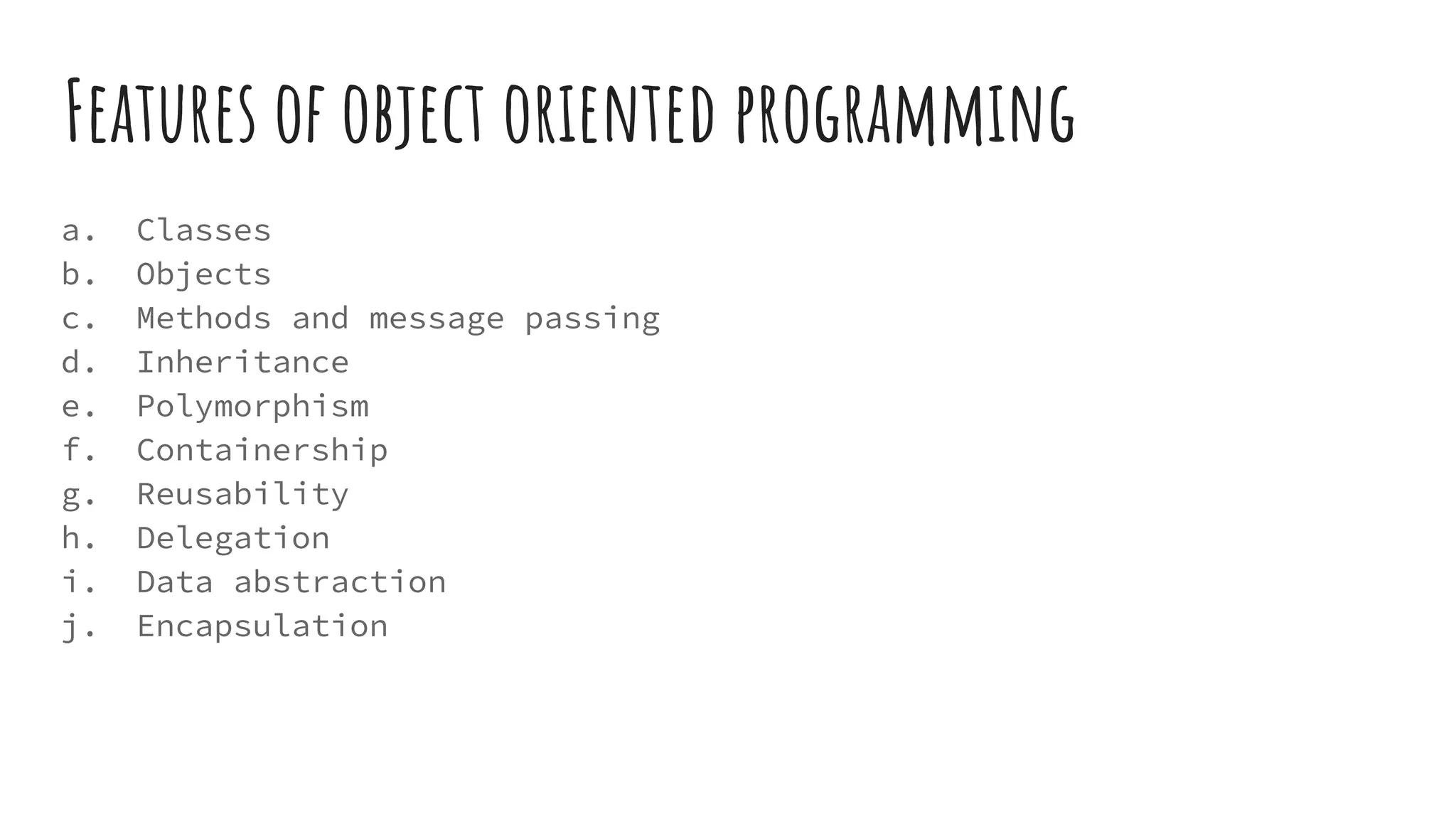 Features of object oriented programming
a. Classes
b. Objects
c. Methods and message passing
d. Inheritance
e. Polymorphism
f. Containership
g. Reusability
h. Delegation
i. Data abstraction
j. Encapsulation
 