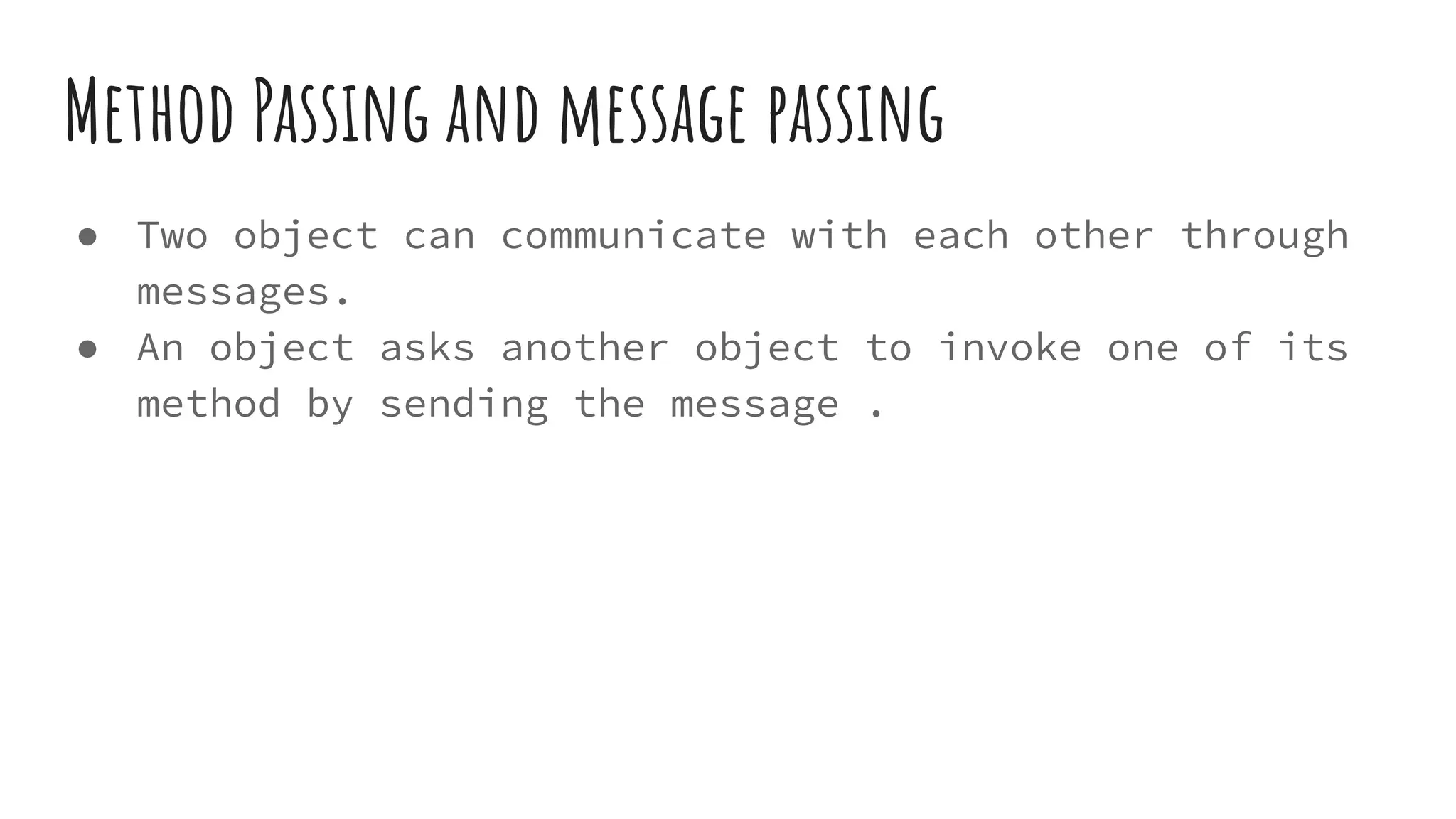 Method Passing and message passing
● Two object can communicate with each other through
messages.
● An object asks another object to invoke one of its
method by sending the message .
 