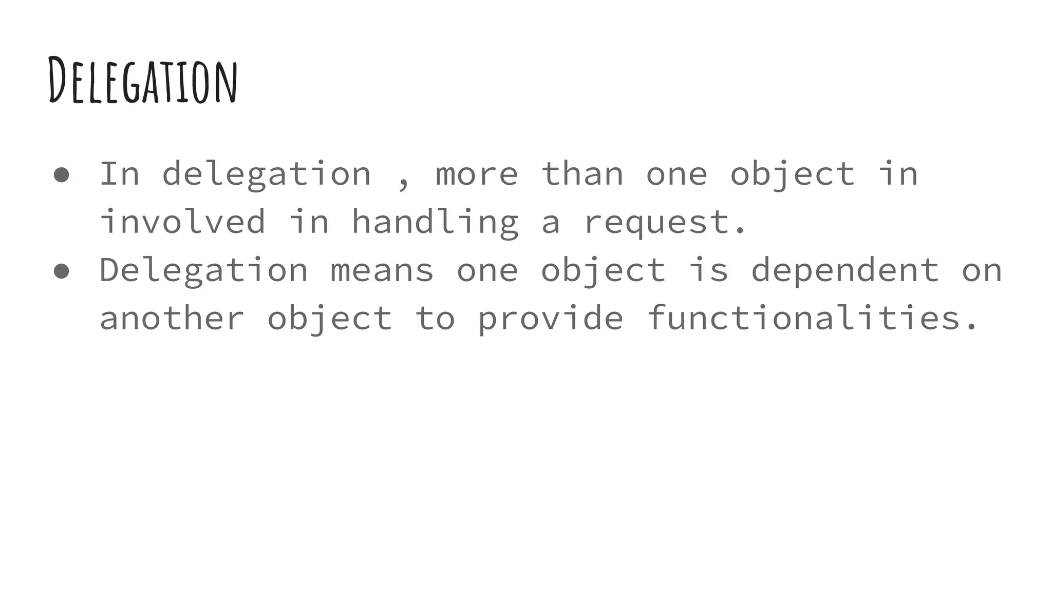 Delegation
● In delegation , more than one object in
involved in handling a request.
● Delegation means one object is dependent on
another object to provide functionalities.
 