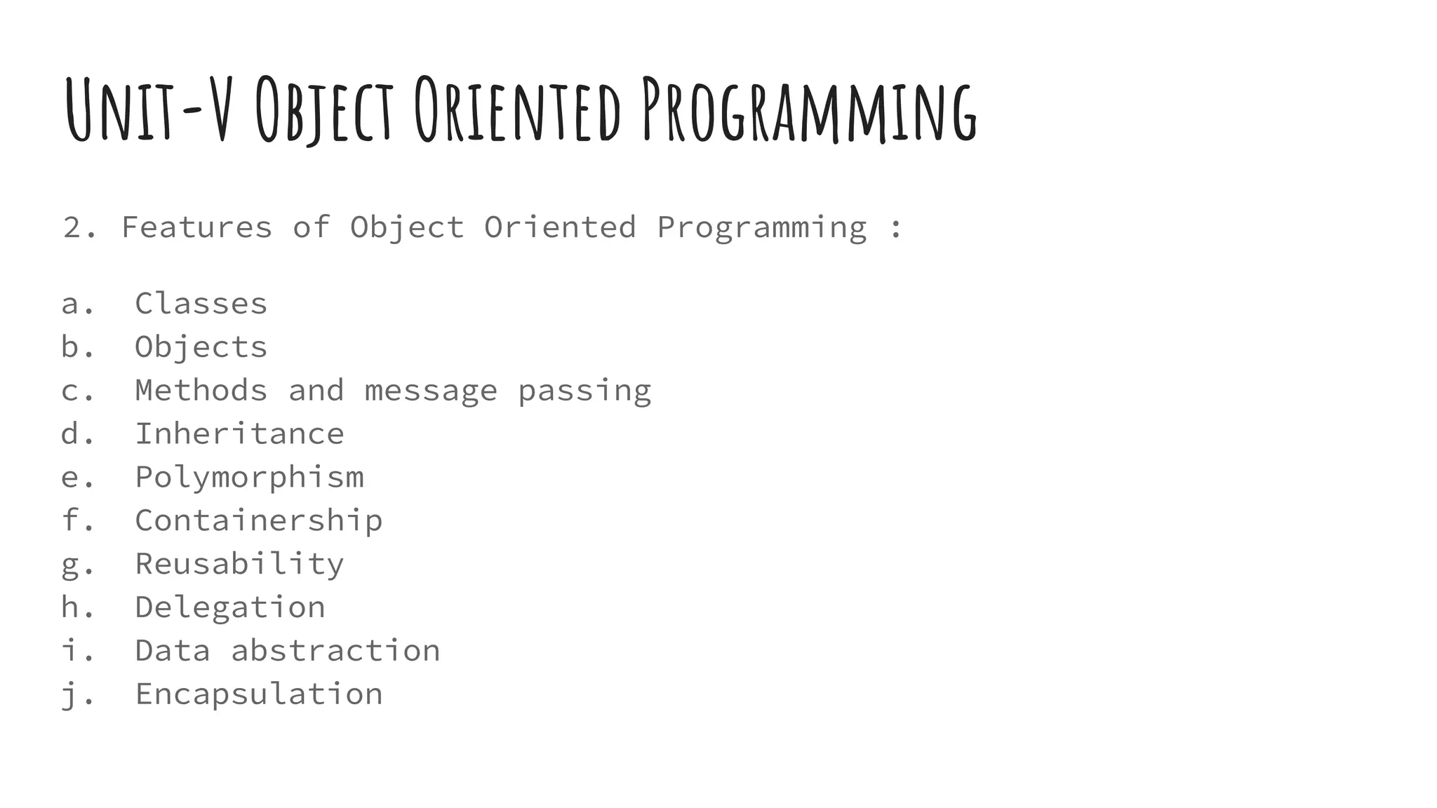 Unit-V Object Oriented Programming
2. Features of Object Oriented Programming :
a. Classes
b. Objects
c. Methods and message passing
d. Inheritance
e. Polymorphism
f. Containership
g. Reusability
h. Delegation
i. Data abstraction
j. Encapsulation
 