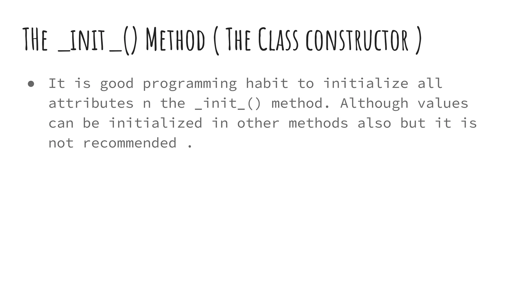 THe _init_() Method ( The Class constructor )
● It is good programming habit to initialize all
attributes n the _init_() method. Although values
can be initialized in other methods also but it is
not recommended .
 