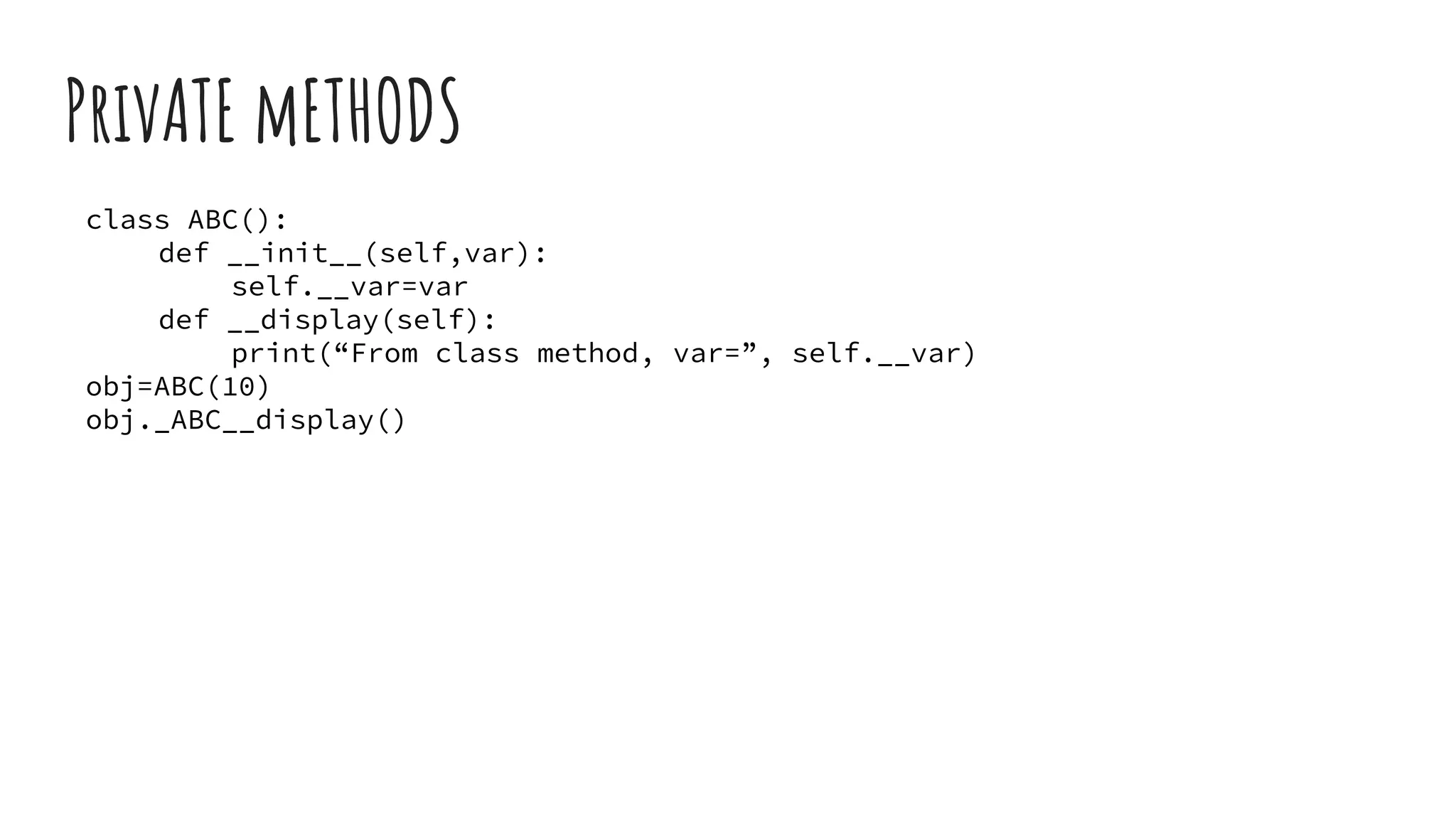 PrivATE mETHODS
class ABC():
def __init__(self,var):
self.__var=var
def __display(self):
print(“From class method, var=”, self.__var)
obj=ABC(10)
obj._ABC__display()
 