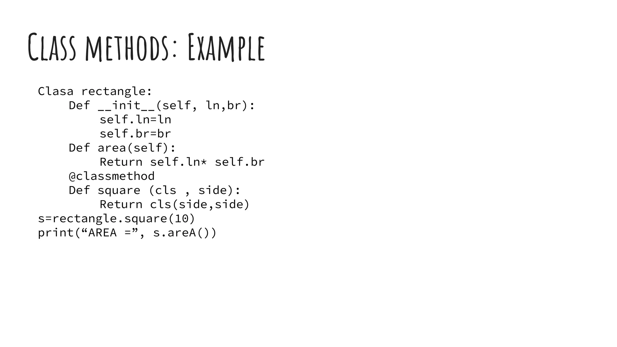 Class methods: Example
Clasa rectangle:
Def __init__(self, ln,br):
self.ln=ln
self.br=br
Def area(self):
Return self.ln* self.br
@classmethod
Def square (cls , side):
Return cls(side,side)
s=rectangle.square(10)
print(“AREA =”, s.areA())
 