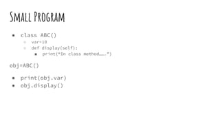Small Program
● class ABC()
○ var=10
○ def display(self):
■ print(“In class method…….”)
obj=ABC()
● print(obj.var)
● obj.display()
 