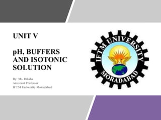 UNIT V
pH, BUFFERS
AND ISOTONIC
SOLUTION
By: Ms. Diksha
Assistant Professor
IFTM University Moradabad
 