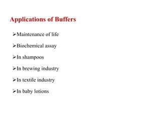 Applications of Buffers
Maintenance of life
Biochemical assay
In shampoos
In brewing industry
In textile industry
In baby lotions
 