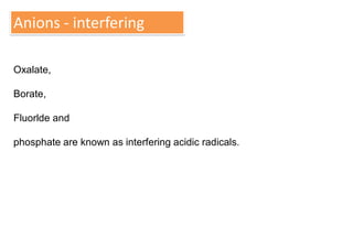 Anions - interfering
Oxalate,
Borate,
Fluorlde and
phosphate are known as interfering acidic radicals.
 