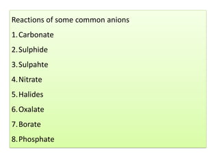 Reactions of some common anions
1.Carbonate
2.Sulphide
3.Sulpahte
4.Nitrate
5.Halides
6.Oxalate
7.Borate
8.Phosphate
 