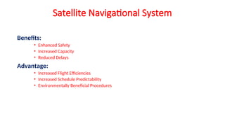 Satellite Navigational System
Benefits:
• Enhanced Safety
• Increased Capacity
• Reduced Delays
Advantage:
• Increased Flight Efficiencies
• Increased Schedule Predictability
• Environmentally Beneficial Procedures
 