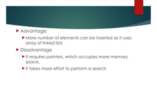  Advantage:
 More number of elements can be inserted as it uses
array of linked lists
 Disadvantage
 It requires pointers, which occupies more memory
space,
 It takes more effort to perform a search
 