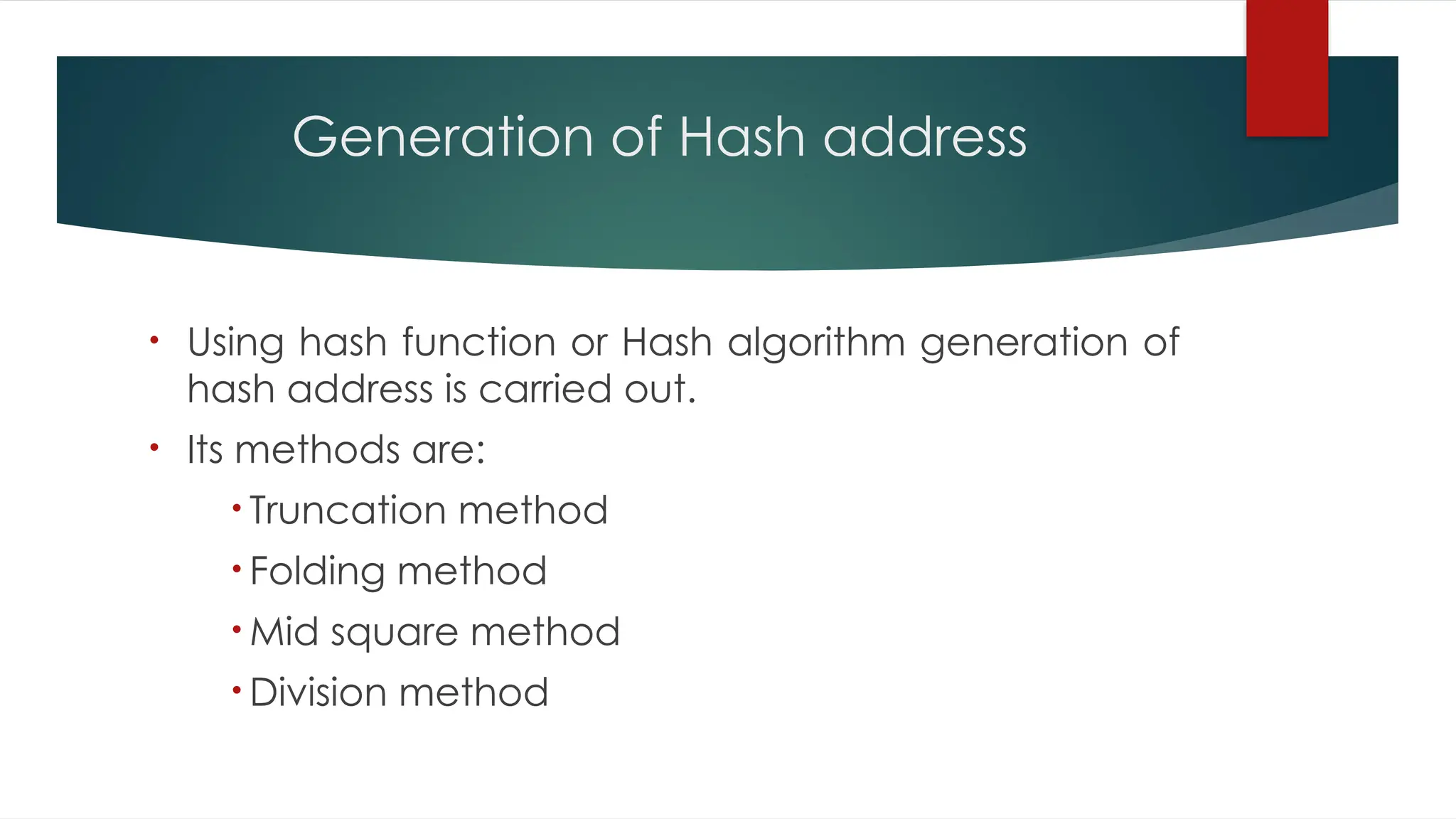 Generation of Hash address
• Using hash function or Hash algorithm generation of
hash address is carried out.
• Its methods are:
• Truncation method
• Folding method
• Mid square method
• Division method
 