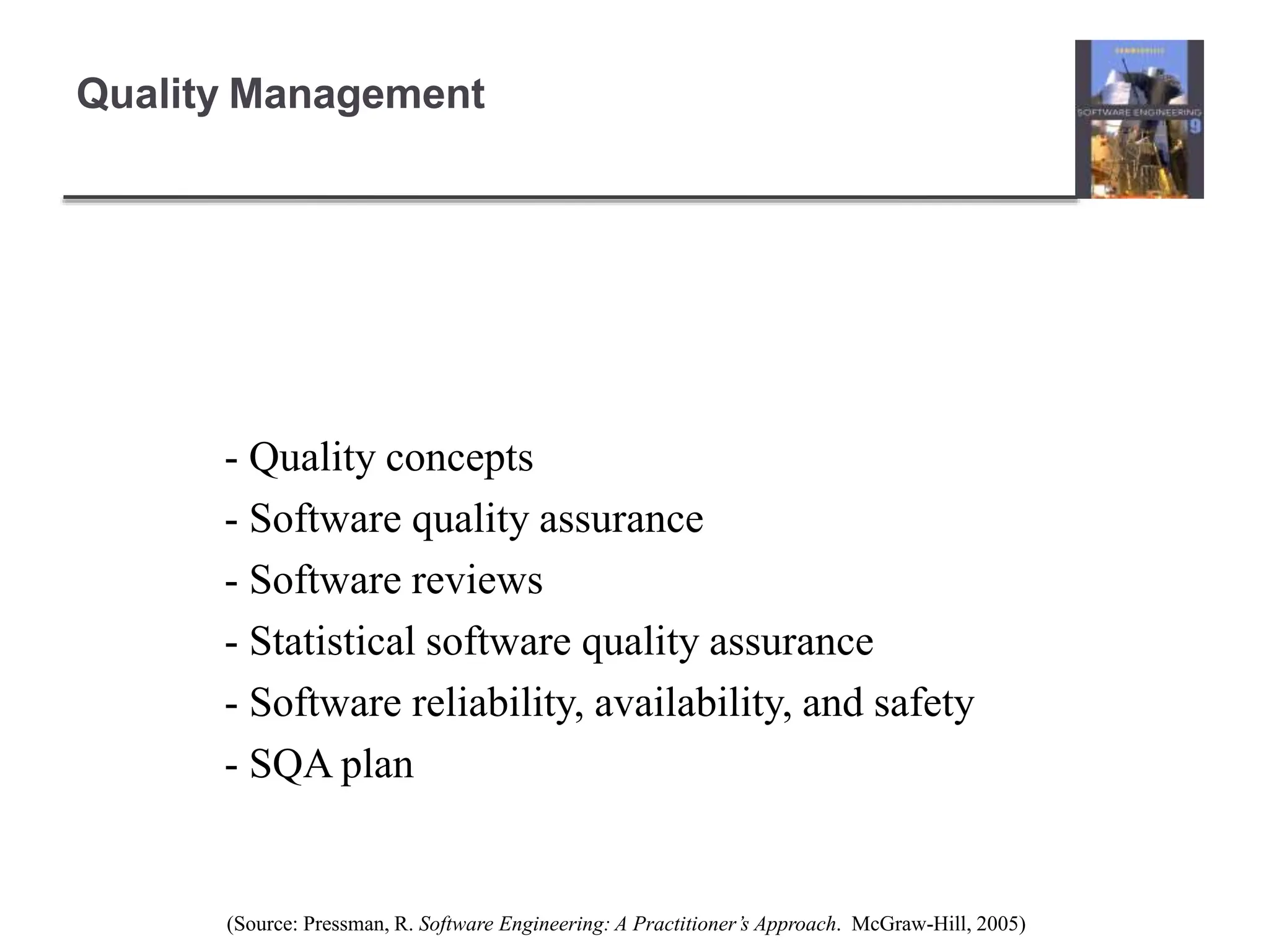 - Quality concepts
- Software quality assurance
- Software reviews
- Statistical software quality assurance
- Software reliability, availability, and safety
- SQA plan
(Source: Pressman, R. Software Engineering: A Practitioner’s Approach. McGraw-Hill, 2005)
Quality Management
 