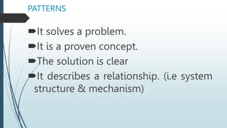 PATTERNS
It solves a problem.
It is a proven concept.
The solution is clear
It describes a relationship. (i.e system
structure & mechanism)
 
