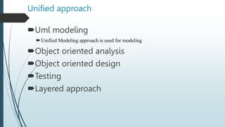 Unified approach
Uml modeling
Unified Modeling approach is used for modeling
Object oriented analysis
Object oriented design
Testing
Layered approach
 