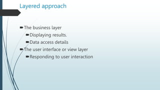 Layered approach
The business layer
Displaying results.
Data access details
The user interface or view layer
Responding to user interaction
 