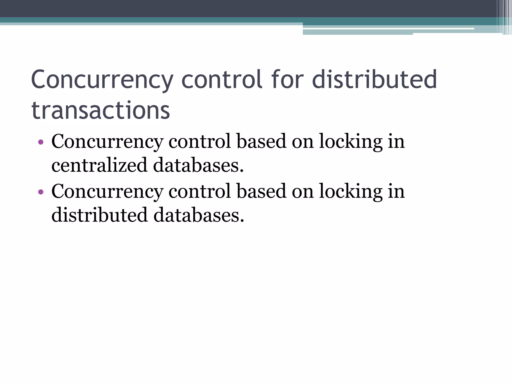 Concurrency control for distributed
transactions
• Concurrency control based on locking in
centralized databases.
• Concurrency control based on locking in
distributed databases.
 
