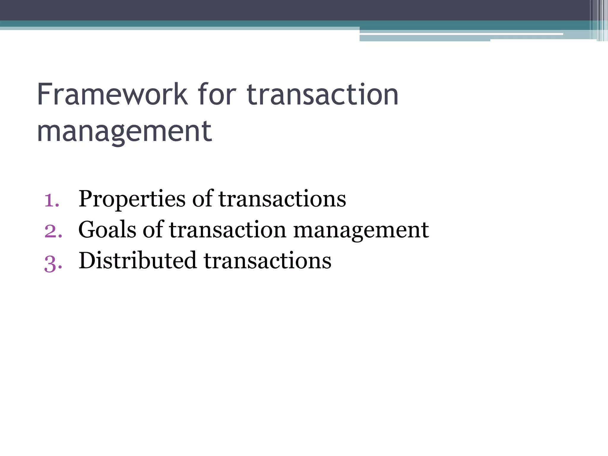 Framework for transaction
management
1. Properties of transactions
2. Goals of transaction management
3. Distributed transactions
 