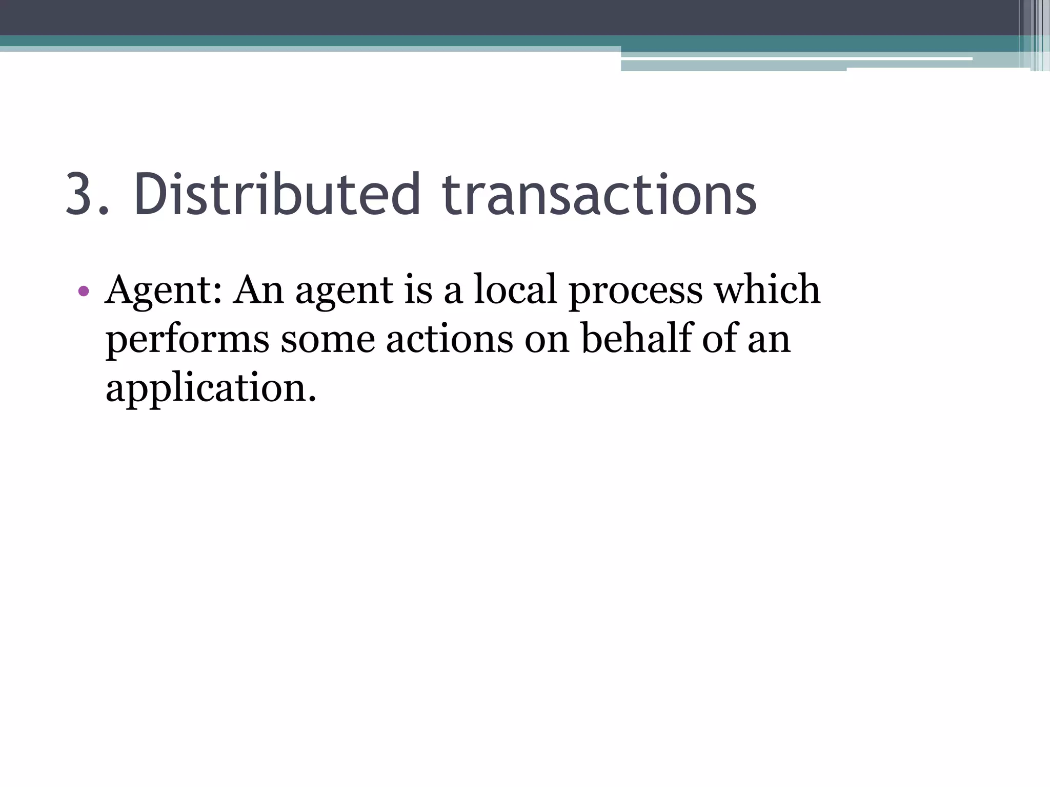 3. Distributed transactions
• Agent: An agent is a local process which
performs some actions on behalf of an
application.
 