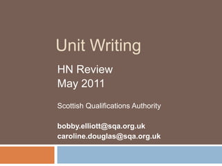 Unit Writing HN Review May 2011 Scottish Qualifications Authority bobby.elliott@sqa.org.uk caroline.douglas@sqa.org.uk 