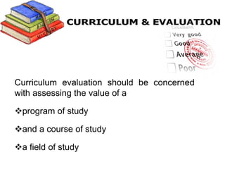 Worthen and Sanders (1987) define
curriculum evaluation as “the formal
determination of the quality, effectiveness,
or val...
