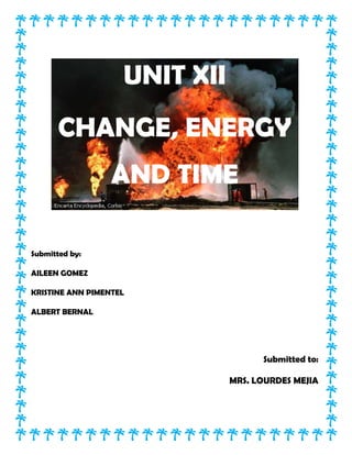 UNIT XII
CHANGE, ENERGY
AND TIME
Submitted by:
AILEEN GOMEZ
KRISTINE ANN PIMENTEL
ALBERT BERNAL
Submitted to:
MRS. LOURDES MEJIA
 
