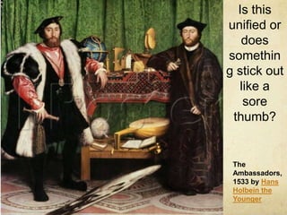 Is this unified or does something stick out like a sore thumb?The Ambassadors, 1533 by Hans Holbein the Younger