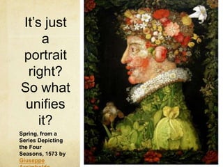 It’s just a portrait right? So what unifies it?Spring, from a Series Depicting the Four Seasons, 1573 by Giuseppe Arcimboldo