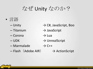 なぜ Unity なのか？
• 言語
 – Unity           → C#, JavaScript, Boo
 – Titanium        → JavaScript
 – Corona          → Lua
 – UDK             → UnrealScript
 – Marmalade       → C++
 – Flash（Adobe AIR）      → ActionScript
 