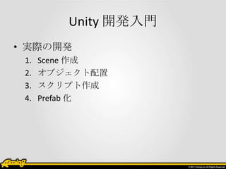 Unity 開発入門
• 実際の開発
 1.   Scene 作成
 2.   オブジェクト配置
 3.   スクリプト作成
 4.   Prefab 化
 