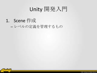 Unity 開発入門
1. Scene 作成
 – レベルの定義を管理するもの
 