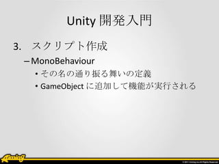 Unity 開発入門
3. スクリプト作成
 – MonoBehaviour
   • その名の通り振る舞いの定義
   • GameObject に追加して機能が実行される
 