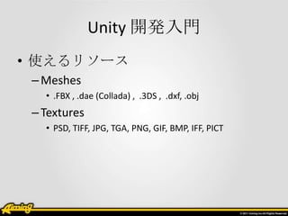 Unity 開発入門
• 使えるリソース
 – Meshes
   • .FBX , .dae (Collada) , .3DS , .dxf, .obj
 – Textures
   • PSD, TIFF, JPG, TGA, PNG, GIF, BMP, IFF, PICT
 