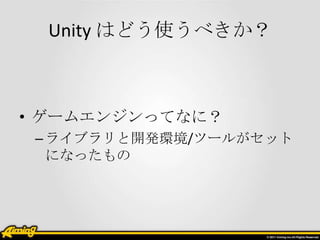 Unity はどう使うべきか？



• ゲームエンジンってなに？
 – ライブラリと開発環境/ツールがセット
   になったもの
 
