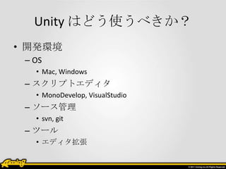 Unity はどう使うべきか？
• 開発環境
 – OS
   • Mac, Windows
 – スクリプトエディタ
   • MonoDevelop, VisualStudio
 – ソース管理
   • svn, git
 – ツール
   • エディタ拡張
 