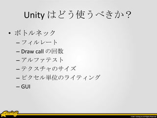Unity はどう使うべきか？
• ボトルネック
 – フィルレート
 – Draw call の回数
 – アルファテスト
 – テクスチャのサイズ
 – ピクセル単位のライティング
 – GUI
 