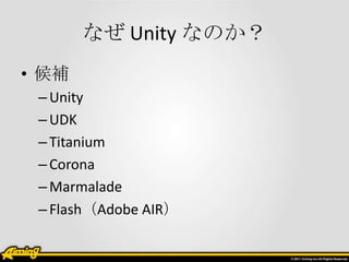 なぜ Unity なのか？
• 候補
 – Unity
 – UDK
 – Titanium
 – Corona
 – Marmalade
 – Flash（Adobe AIR）
 