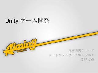 Unity ゲーム開発



                東京開発グループ
          リードソフトウェアエンジニア
                    牧野 克俊
 
