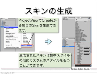 スキンの生成
                          ProjectViewでCreateか
                          ら独自のSkinを生成でき
                          ます。




                          生成されたスキンは標準スタイル
                          の他にカスタムのスタイルをもつ
                          ことができます。
                                                Re:Kayo-System Co.,Ltd.

Wednesday, May 23, 2012
 
