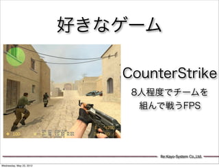 好きなゲーム

                             CounterStrike
                              8人程度でチームを
                               組んで戦うFPS




                                  Re:Kayo-System Co.,Ltd.

Wednesday, May 23, 2012
 