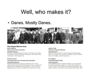 Well, who makes it? Danes. Mostly Danes.