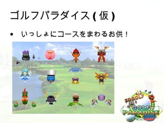 ゴルフパラダイス ( 仮 )
• いっしょにコースをまわるお供！
 