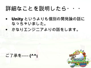 詳細なことを説明したら・・・
• Unity というよりも個別の開発論の話に
  なっちゃいました。
• かなりエンジニアよりの話をします。




ご了承を――― (^^;
 
