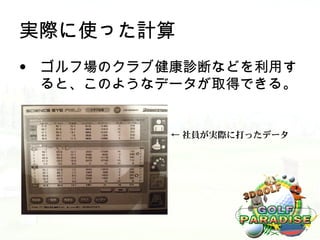 実際に使った計算
• ゴルフ場のクラブ健康診断などを利用す
  ると、このようなデータが取得できる。


          ← 社員が実際に打ったデータ
 