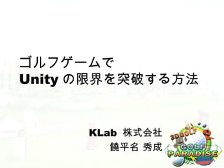 ゴルフゲームで
Unity の限界を突破する方法


      KLab 株式会社
         饒平名 秀成
 