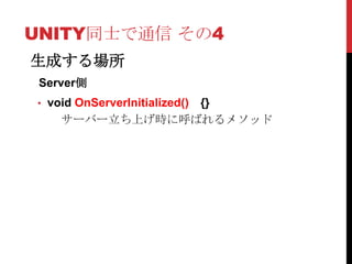 UNITY同士で通信 その4
生成する場所
 Server側
• void OnServerInitialized()
                {}
    サーバー立ち上げ時に呼ばれるメソッド
 
