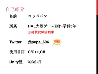 自己紹介
名前        コッペパン

所属        HAL大阪ゲーム制作学科3年
          ※絶賛就職活動中


Twitter   @pepa_696

使用言語 C/C++,C#

Unity歴    約3か月
 